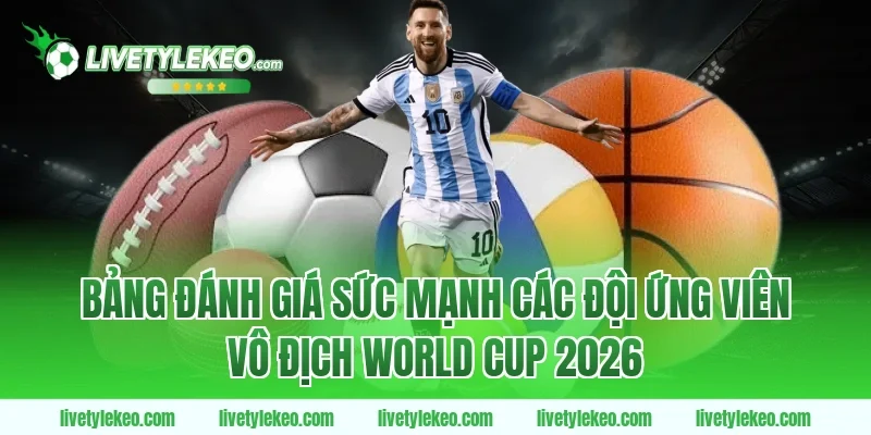 Bảng Đánh Giá Sức Mạnh Các Đội Ứng Viên Vô Địch World Cup 2026