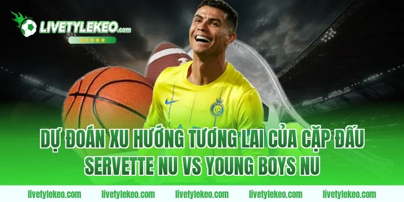 Dự đoán xu hướng tương lai của cặp đấu Servette nu vs young boys nu
