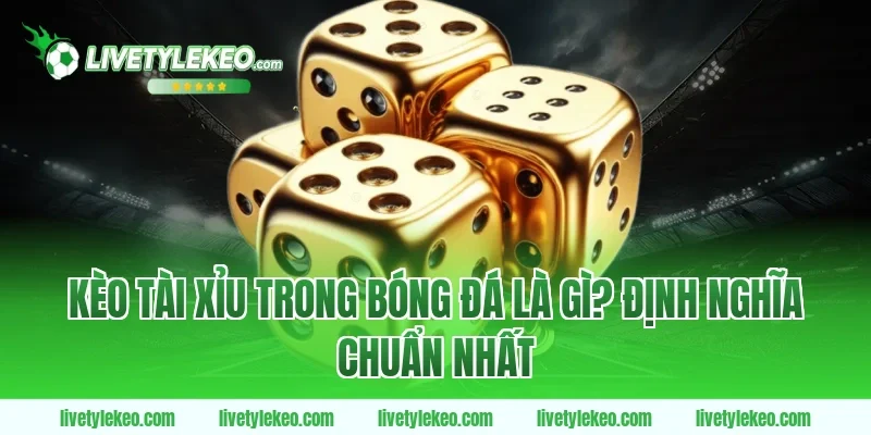 Kèo Tài Xỉu Trong Bóng Đá Là Gì? Định Nghĩa Chuẩn Nhất