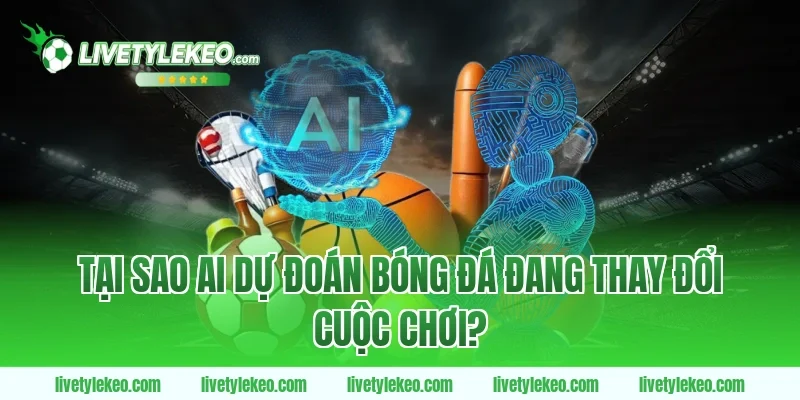 Tại Sao AI Dự Đoán Bóng Đá Đang Thay Đổi Cuộc Chơi?