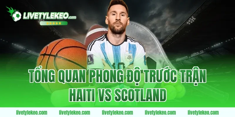 Tổng quan phong độ trước trận Haiti vs Scotland
