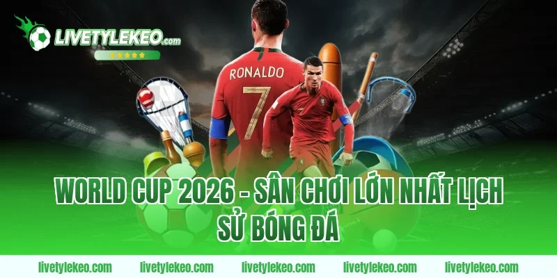 World Cup 2026 – Sân Chơi Lớn Nhất Lịch Sử Bóng Đá
