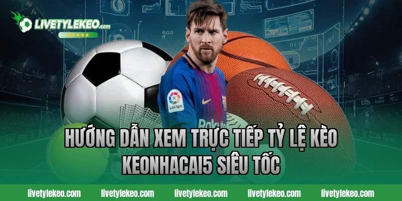 Hướng dẫn xem trực tiếp tỷ lệ kèo Keonhacai5 siêu tốc