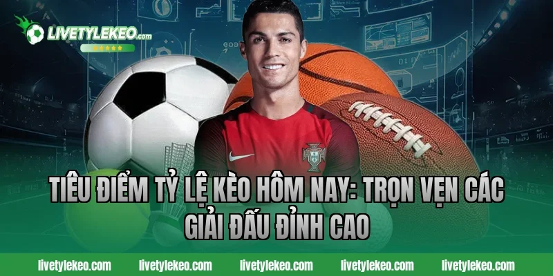 Tiêu điểm tỷ lệ kèo hôm nay: Trọn vẹn các giải đấu đỉnh cao